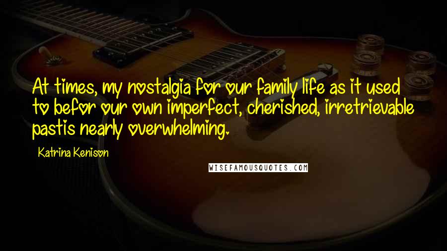 Katrina Kenison Quotes: At times, my nostalgia for our family life as it used to befor our own imperfect, cherished, irretrievable pastis nearly overwhelming.