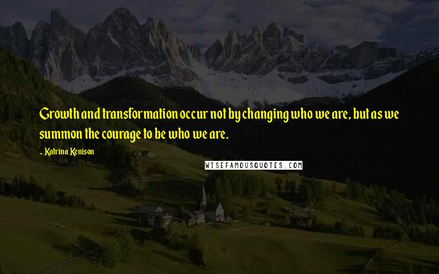 Katrina Kenison Quotes: Growth and transformation occur not by changing who we are, but as we summon the courage to be who we are.