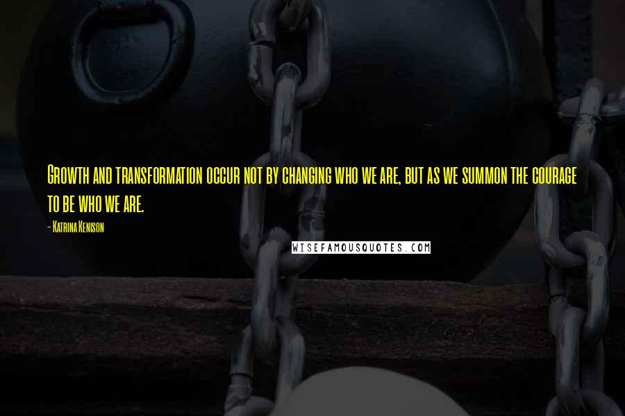 Katrina Kenison Quotes: Growth and transformation occur not by changing who we are, but as we summon the courage to be who we are.