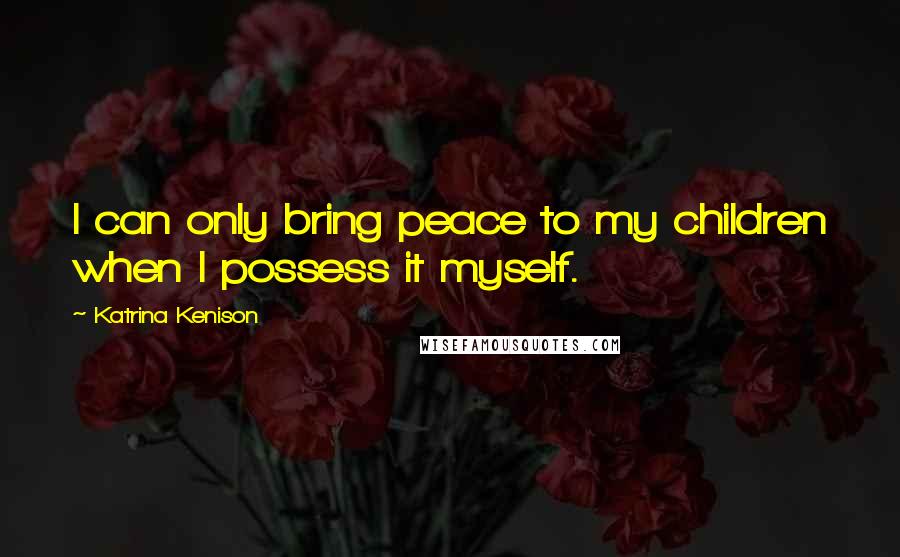 Katrina Kenison Quotes: I can only bring peace to my children when I possess it myself.