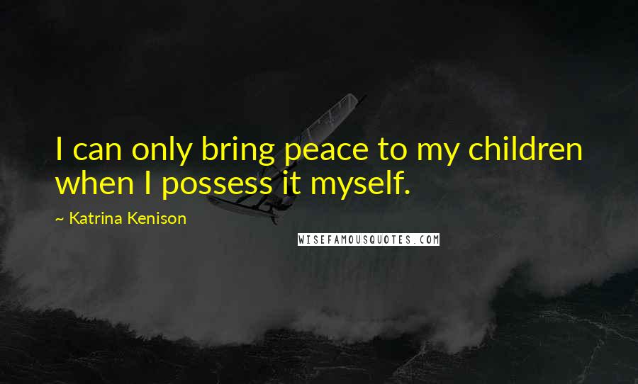 Katrina Kenison Quotes: I can only bring peace to my children when I possess it myself.
