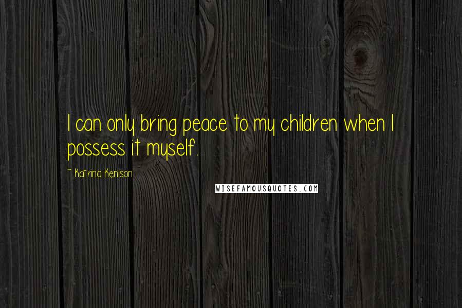 Katrina Kenison Quotes: I can only bring peace to my children when I possess it myself.