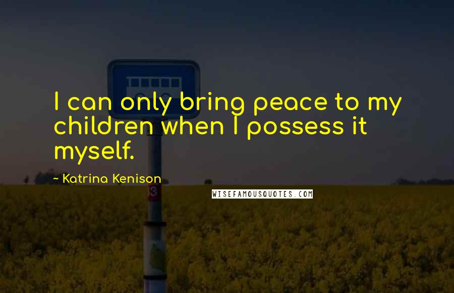 Katrina Kenison Quotes: I can only bring peace to my children when I possess it myself.