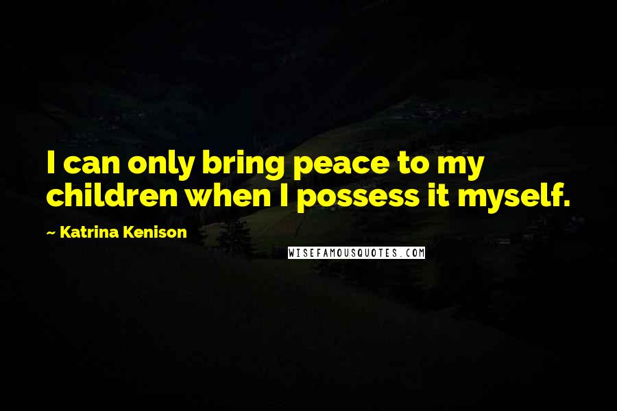 Katrina Kenison Quotes: I can only bring peace to my children when I possess it myself.