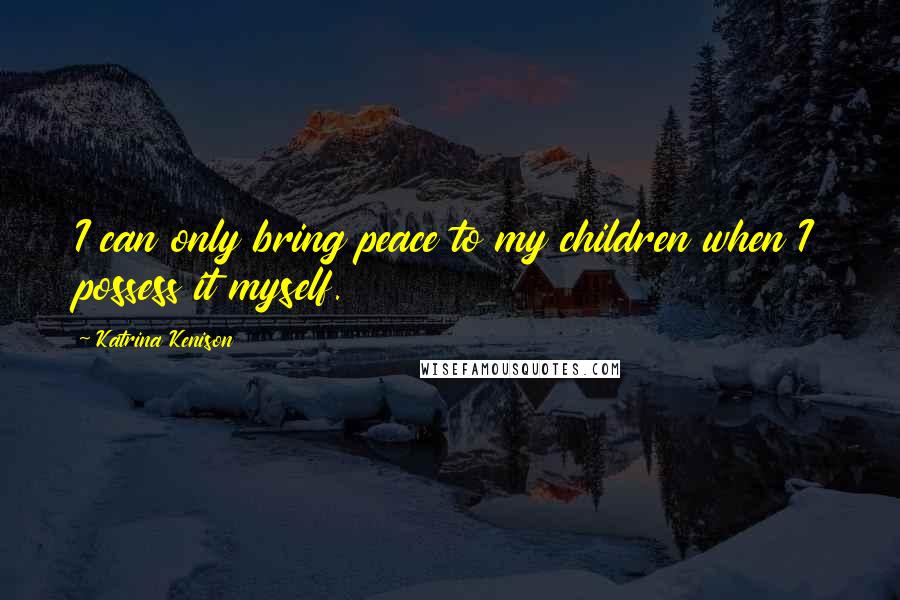 Katrina Kenison Quotes: I can only bring peace to my children when I possess it myself.