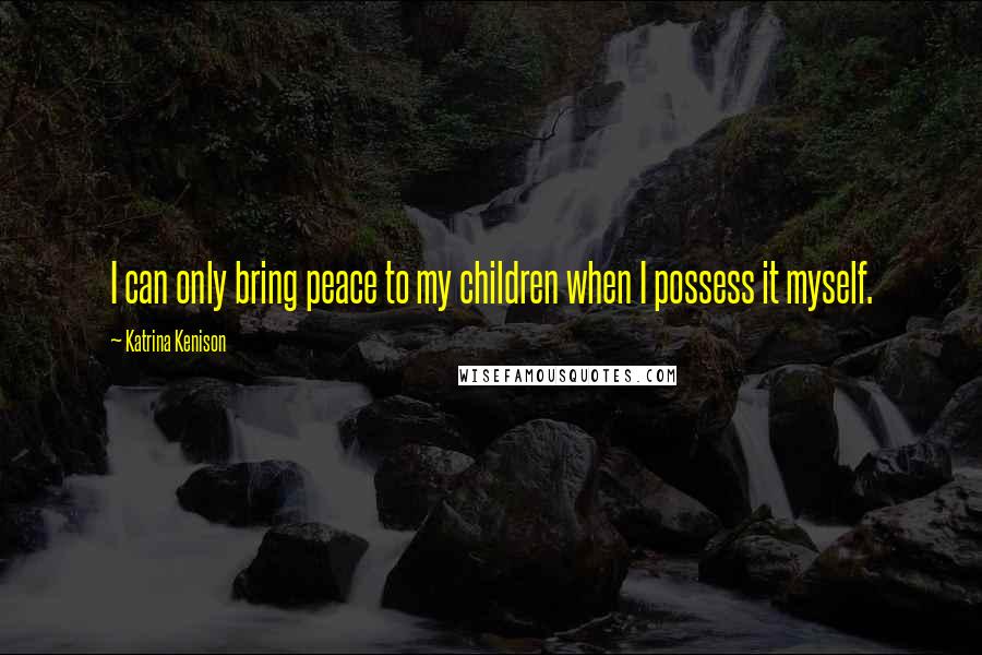 Katrina Kenison Quotes: I can only bring peace to my children when I possess it myself.