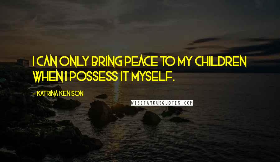 Katrina Kenison Quotes: I can only bring peace to my children when I possess it myself.