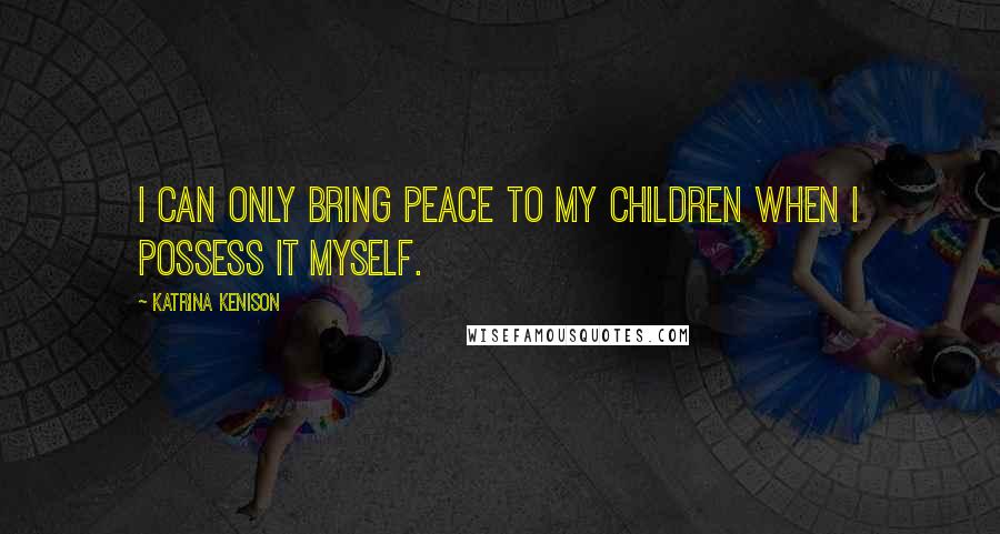 Katrina Kenison Quotes: I can only bring peace to my children when I possess it myself.