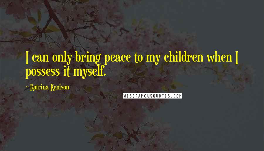 Katrina Kenison Quotes: I can only bring peace to my children when I possess it myself.