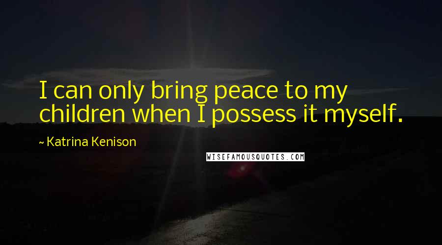 Katrina Kenison Quotes: I can only bring peace to my children when I possess it myself.