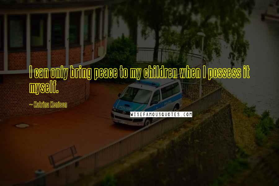 Katrina Kenison Quotes: I can only bring peace to my children when I possess it myself.