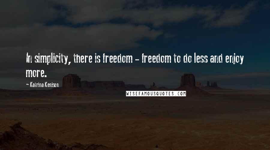 Katrina Kenison Quotes: In simplicity, there is freedom - freedom to do less and enjoy more.
