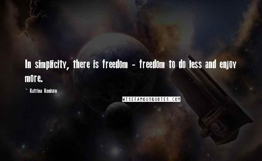 Katrina Kenison Quotes: In simplicity, there is freedom - freedom to do less and enjoy more.