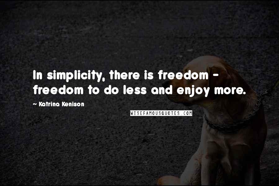 Katrina Kenison Quotes: In simplicity, there is freedom - freedom to do less and enjoy more.