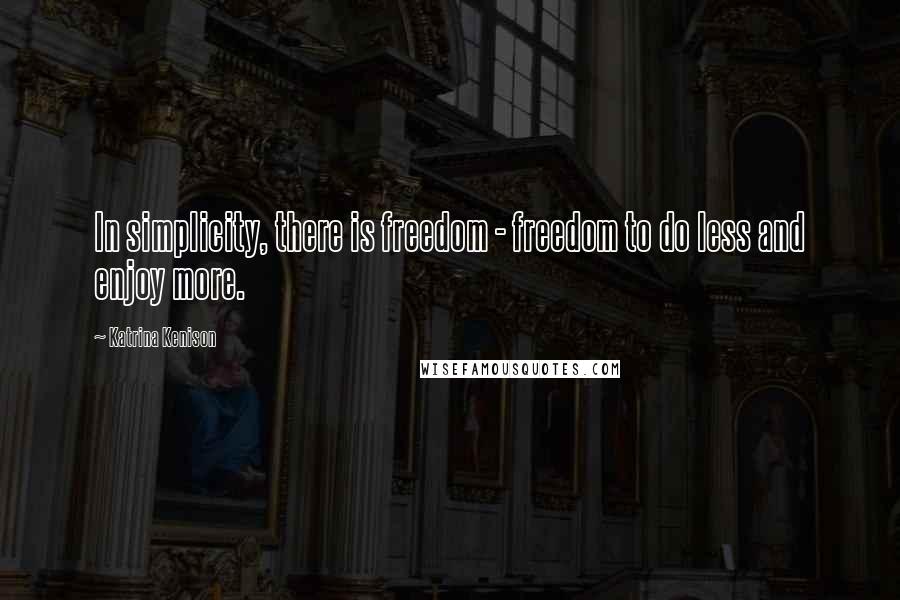 Katrina Kenison Quotes: In simplicity, there is freedom - freedom to do less and enjoy more.