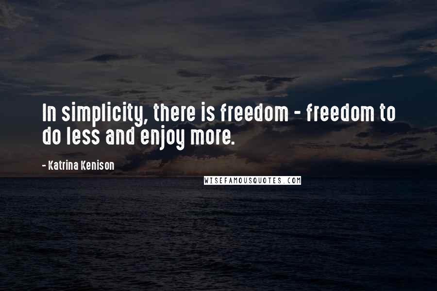 Katrina Kenison Quotes: In simplicity, there is freedom - freedom to do less and enjoy more.