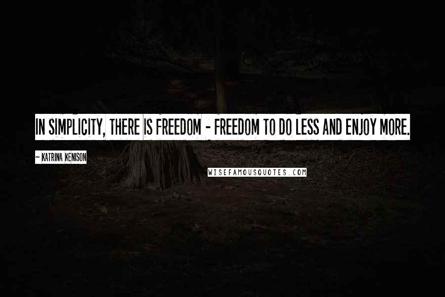 Katrina Kenison Quotes: In simplicity, there is freedom - freedom to do less and enjoy more.