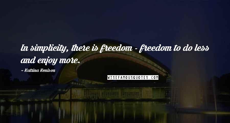 Katrina Kenison Quotes: In simplicity, there is freedom - freedom to do less and enjoy more.