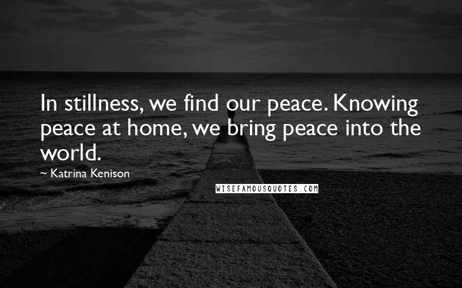 Katrina Kenison Quotes: In stillness, we find our peace. Knowing peace at home, we bring peace into the world.