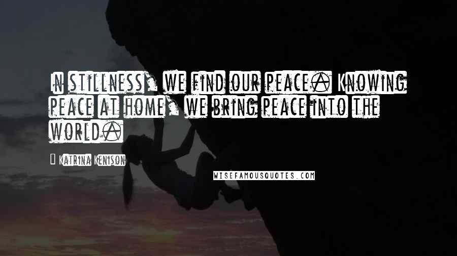 Katrina Kenison Quotes: In stillness, we find our peace. Knowing peace at home, we bring peace into the world.