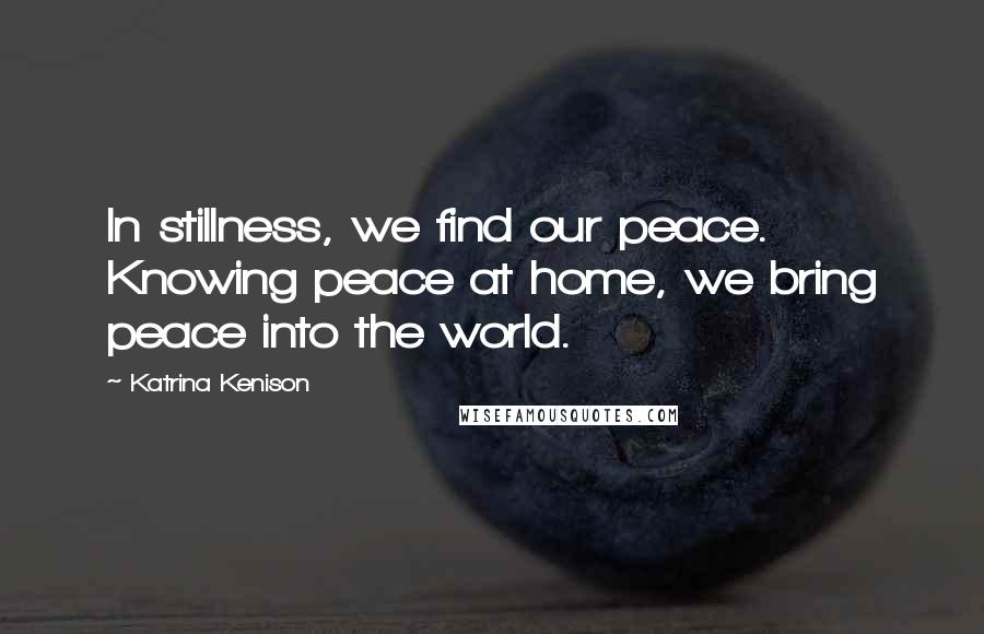 Katrina Kenison Quotes: In stillness, we find our peace. Knowing peace at home, we bring peace into the world.