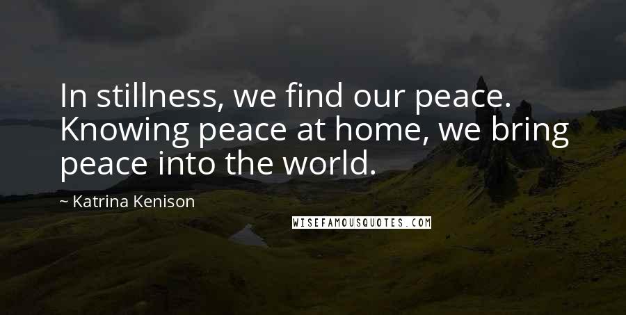 Katrina Kenison Quotes: In stillness, we find our peace. Knowing peace at home, we bring peace into the world.