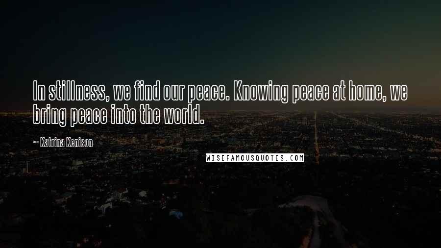 Katrina Kenison Quotes: In stillness, we find our peace. Knowing peace at home, we bring peace into the world.