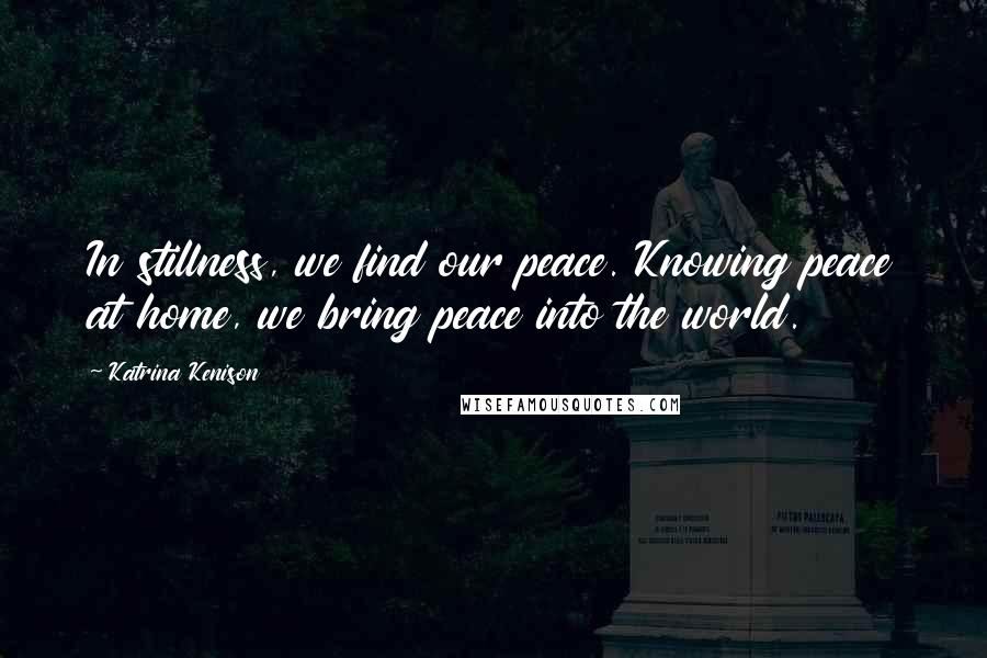 Katrina Kenison Quotes: In stillness, we find our peace. Knowing peace at home, we bring peace into the world.