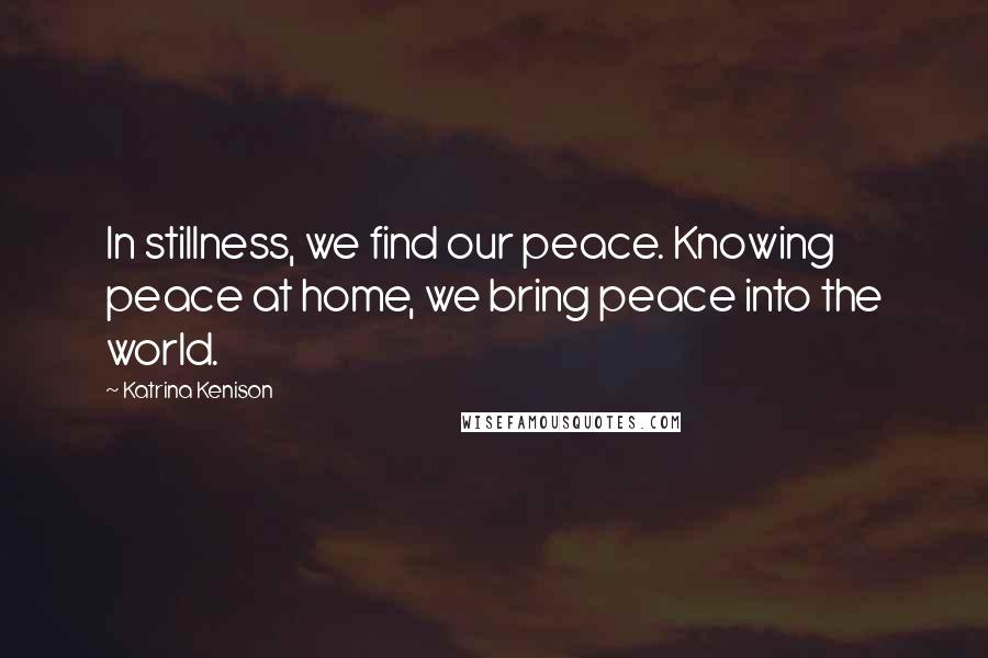 Katrina Kenison Quotes: In stillness, we find our peace. Knowing peace at home, we bring peace into the world.