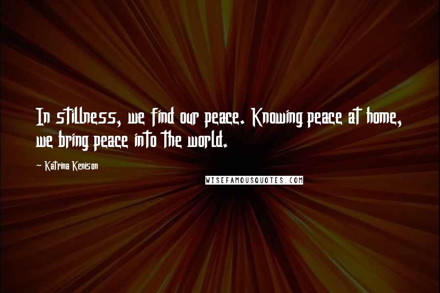 Katrina Kenison Quotes: In stillness, we find our peace. Knowing peace at home, we bring peace into the world.