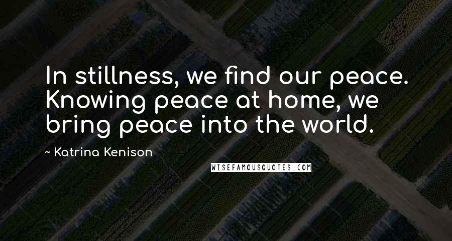 Katrina Kenison Quotes: In stillness, we find our peace. Knowing peace at home, we bring peace into the world.