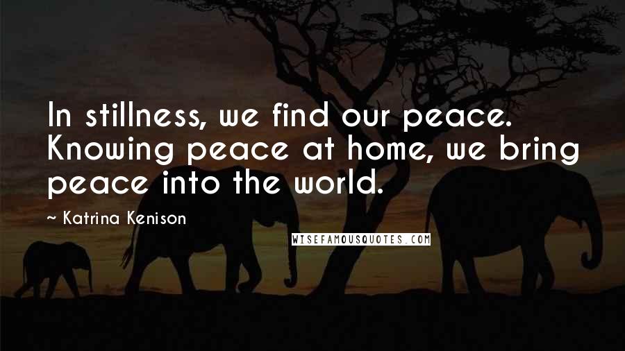 Katrina Kenison Quotes: In stillness, we find our peace. Knowing peace at home, we bring peace into the world.