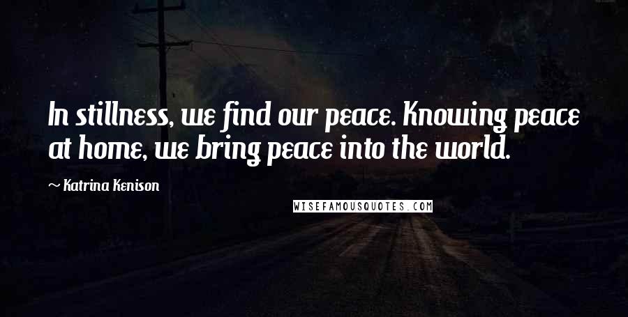 Katrina Kenison Quotes: In stillness, we find our peace. Knowing peace at home, we bring peace into the world.