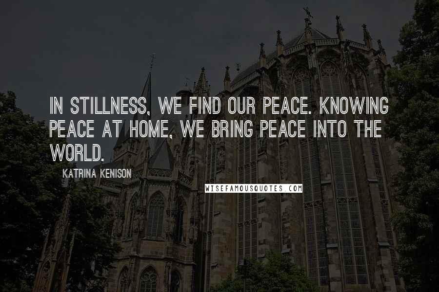 Katrina Kenison Quotes: In stillness, we find our peace. Knowing peace at home, we bring peace into the world.