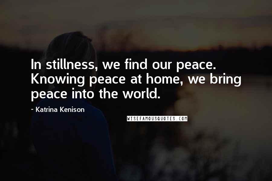 Katrina Kenison Quotes: In stillness, we find our peace. Knowing peace at home, we bring peace into the world.