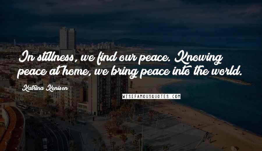 Katrina Kenison Quotes: In stillness, we find our peace. Knowing peace at home, we bring peace into the world.