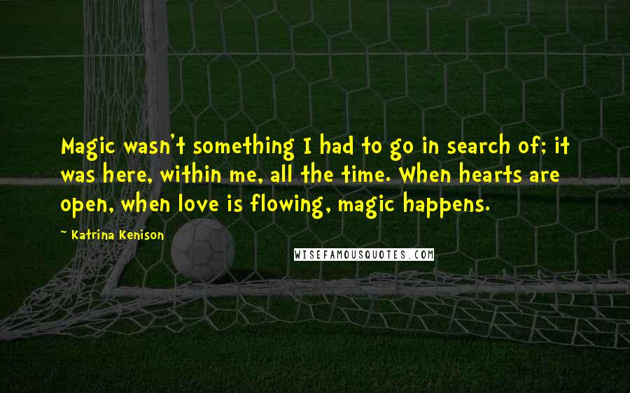 Katrina Kenison Quotes: Magic wasn't something I had to go in search of; it was here, within me, all the time. When hearts are open, when love is flowing, magic happens.