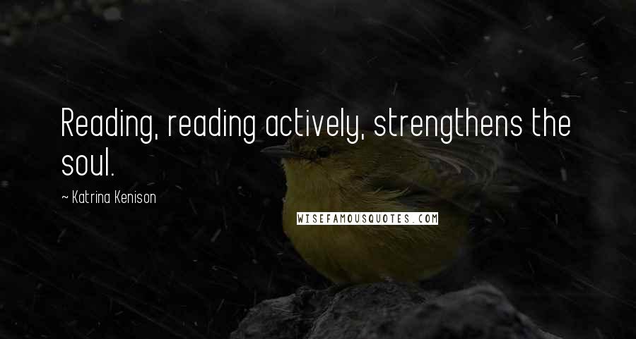 Katrina Kenison Quotes: Reading, reading actively, strengthens the soul.