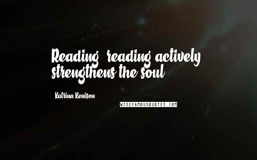 Katrina Kenison Quotes: Reading, reading actively, strengthens the soul.