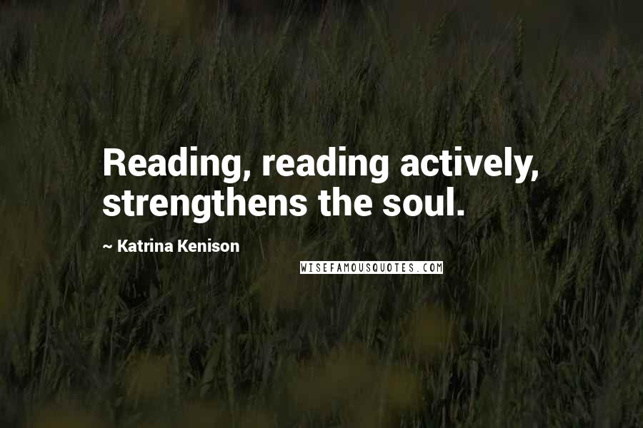 Katrina Kenison Quotes: Reading, reading actively, strengthens the soul.