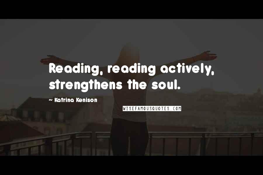 Katrina Kenison Quotes: Reading, reading actively, strengthens the soul.