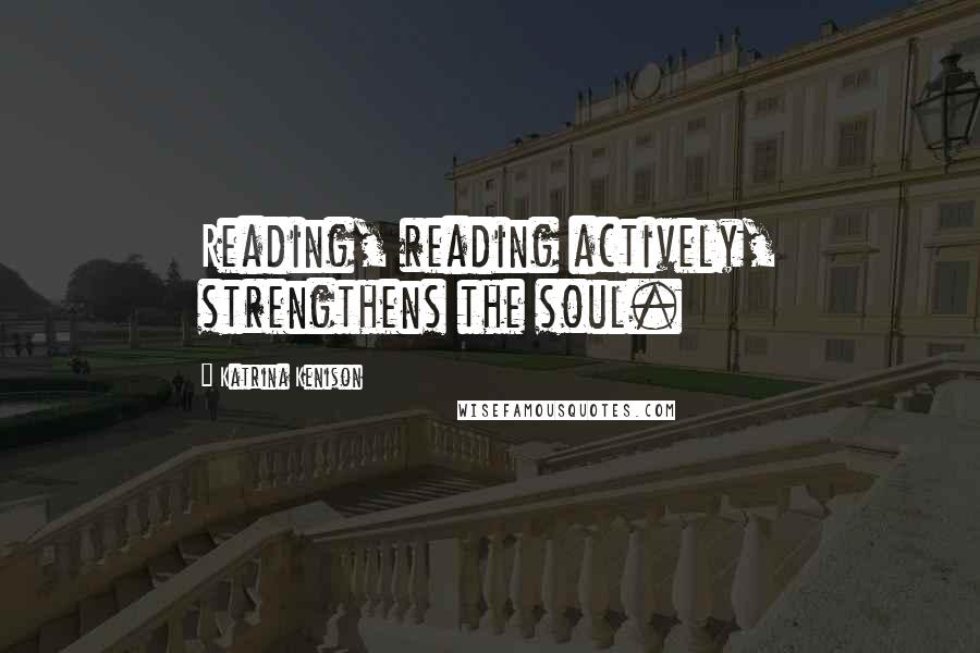 Katrina Kenison Quotes: Reading, reading actively, strengthens the soul.