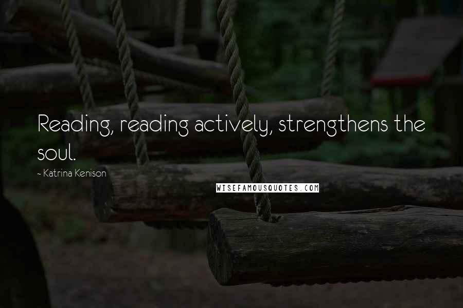 Katrina Kenison Quotes: Reading, reading actively, strengthens the soul.