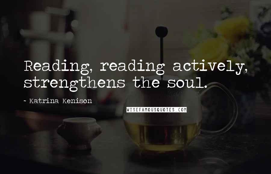 Katrina Kenison Quotes: Reading, reading actively, strengthens the soul.