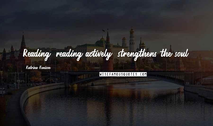 Katrina Kenison Quotes: Reading, reading actively, strengthens the soul.