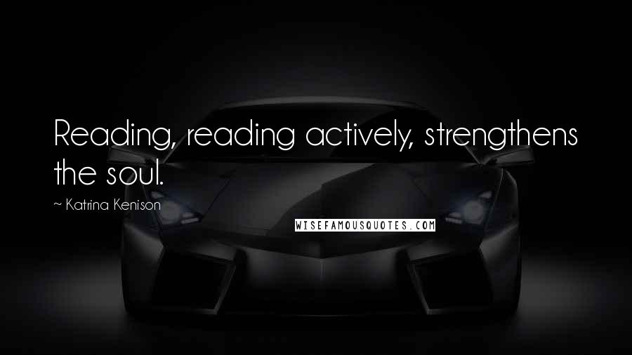 Katrina Kenison Quotes: Reading, reading actively, strengthens the soul.