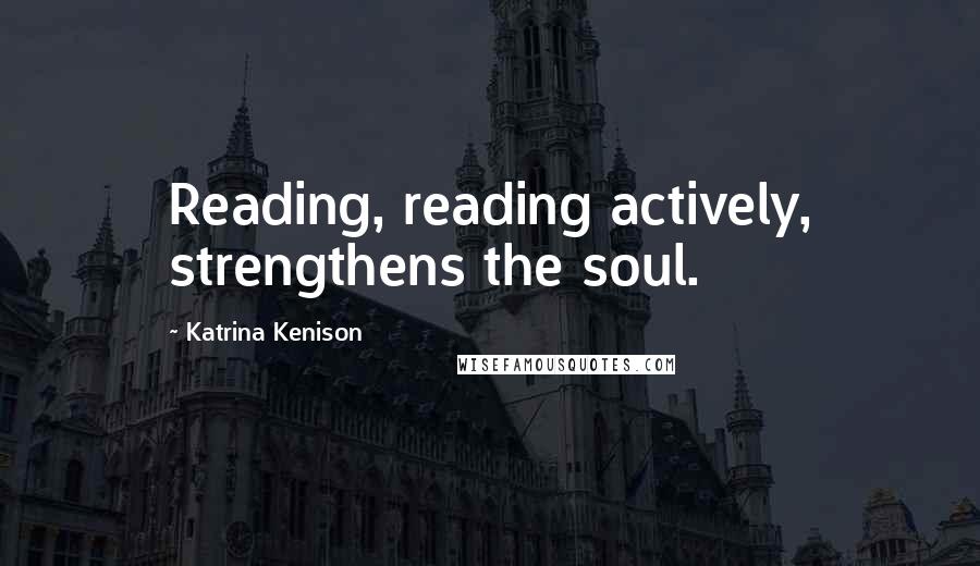 Katrina Kenison Quotes: Reading, reading actively, strengthens the soul.