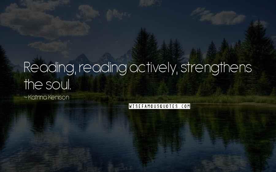 Katrina Kenison Quotes: Reading, reading actively, strengthens the soul.