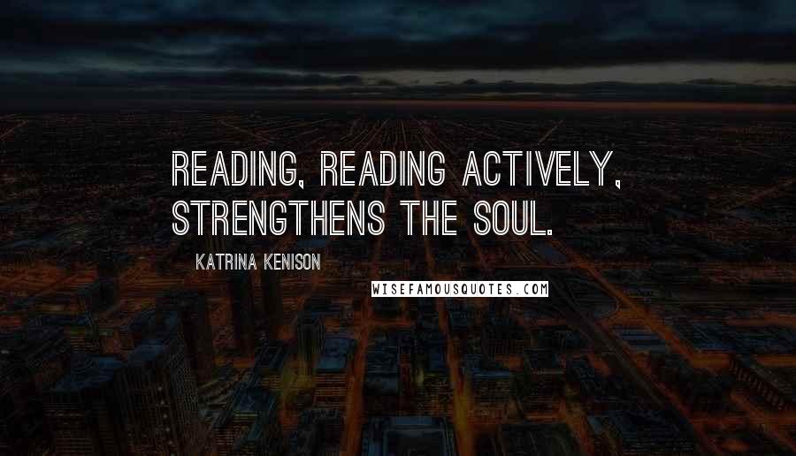 Katrina Kenison Quotes: Reading, reading actively, strengthens the soul.