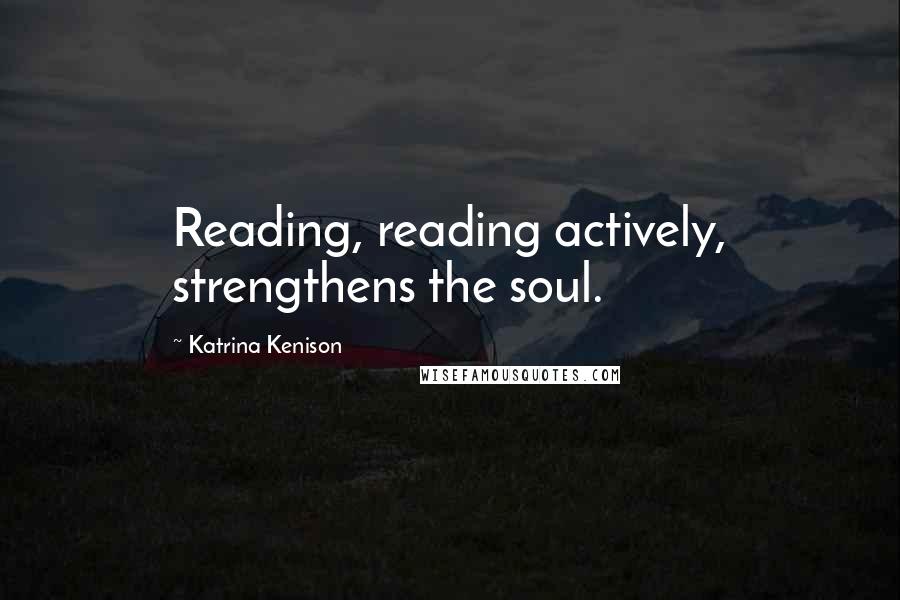 Katrina Kenison Quotes: Reading, reading actively, strengthens the soul.